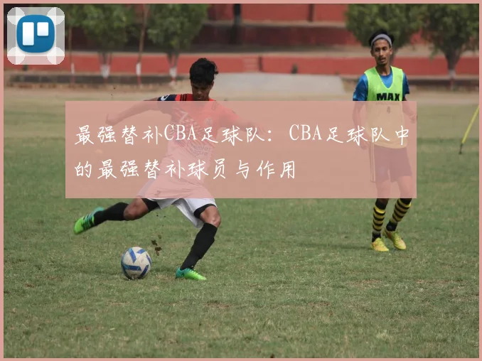最强替补CBA足球队:CBA足球队中的最强替补球员与作用