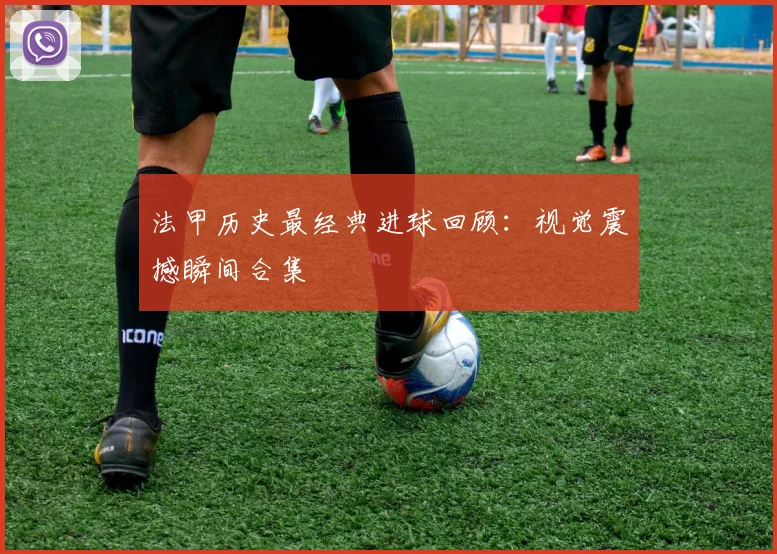 法甲历史最经典进球回顾:视觉震撼瞬间合集