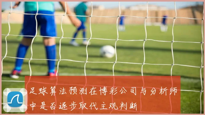 足球算法预测在博彩公司与分析师中是否逐步取代主观判断