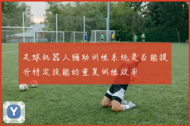 足球机器人辅助训练系统是否能提升特定技能的重复训练效率