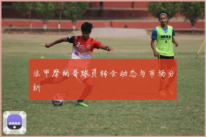 法甲摩纳哥球员转会动态与市场分析