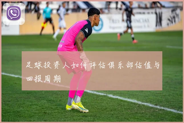 足球投资人如何评估俱乐部估值与回报周期