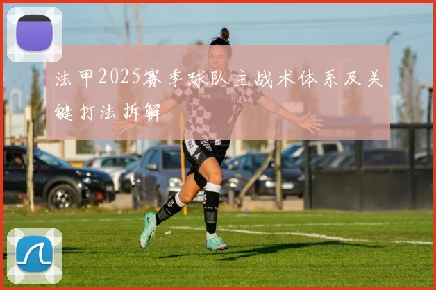 法甲2025赛季球队主战术体系及关键打法拆解