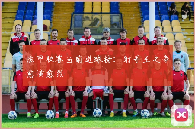 法甲联赛当前进球榜：射手王之争愈演愈烈