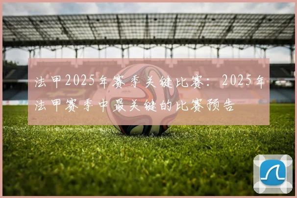法甲2025年赛季关键比赛：2025年法甲赛季中最关键的比赛预告