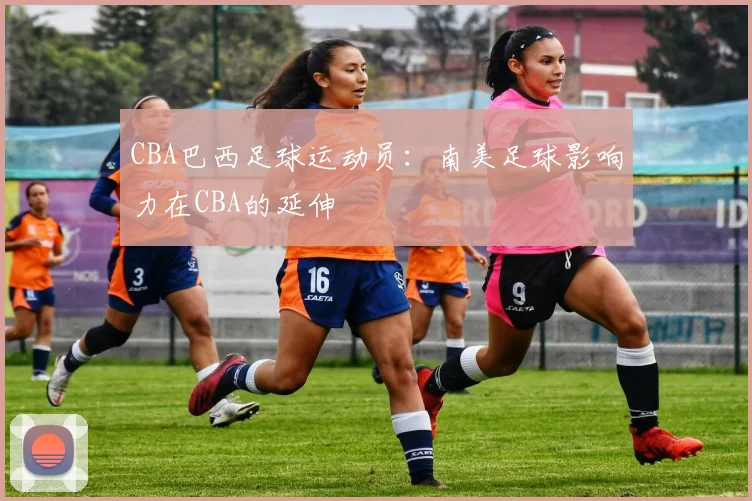 CBA巴西足球运动员：南美足球影响力在CBA的延伸