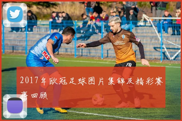 2017年欧冠足球图片集锦及精彩赛事回顾