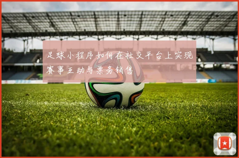 足球小程序如何在社交平台上实现赛事互动与票务销售