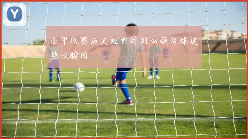 法甲联赛历史经典时刻回顾与球迷热议瞬间