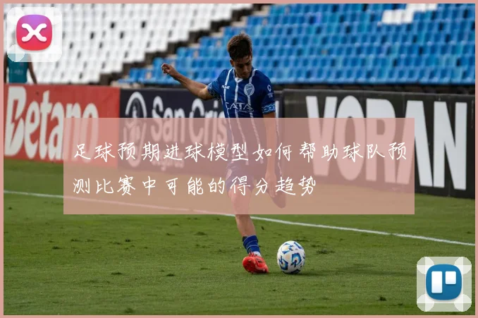 足球预期进球模型如何帮助球队预测比赛中可能的得分趋势